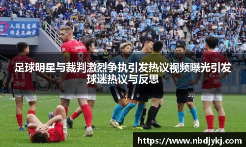 足球明星与裁判激烈争执引发热议视频曝光引发球迷热议与反思