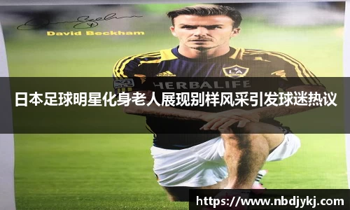 日本足球明星化身老人展现别样风采引发球迷热议